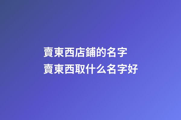 賣東西店鋪的名字 賣東西取什么名字好-第1張-店鋪起名-玄機(jī)派
